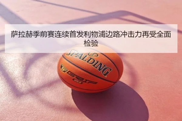 萨拉赫季前赛连续首发利物浦边路冲击力再受全面检验