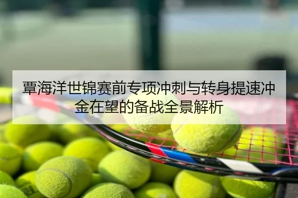 覃海洋世锦赛前专项冲刺与转身提速冲金在望的备战全景解析