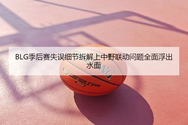 BLG季后赛失误细节拆解上中野联动问题全面浮出水面