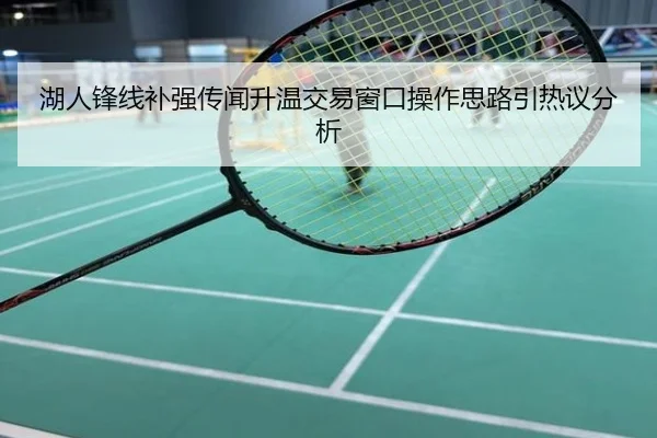 湖人锋线补强传闻升温交易窗口操作思路引热议分析