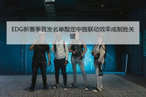 EDG新赛季首发名单敲定中路联动效率成制胜关键