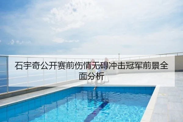 石宇奇公开赛前伤情无碍冲击冠军前景全面分析