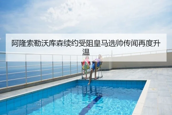 阿隆索勒沃库森续约受阻皇马选帅传闻再度升温