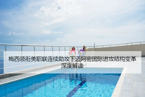 梅西领衔美职联连续助攻下迈阿密国际进攻结构变革深度解读